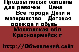 Продам новые сандали для девочки  › Цена ­ 3 500 - Все города Дети и материнство » Детская одежда и обувь   . Московская обл.,Красноармейск г.